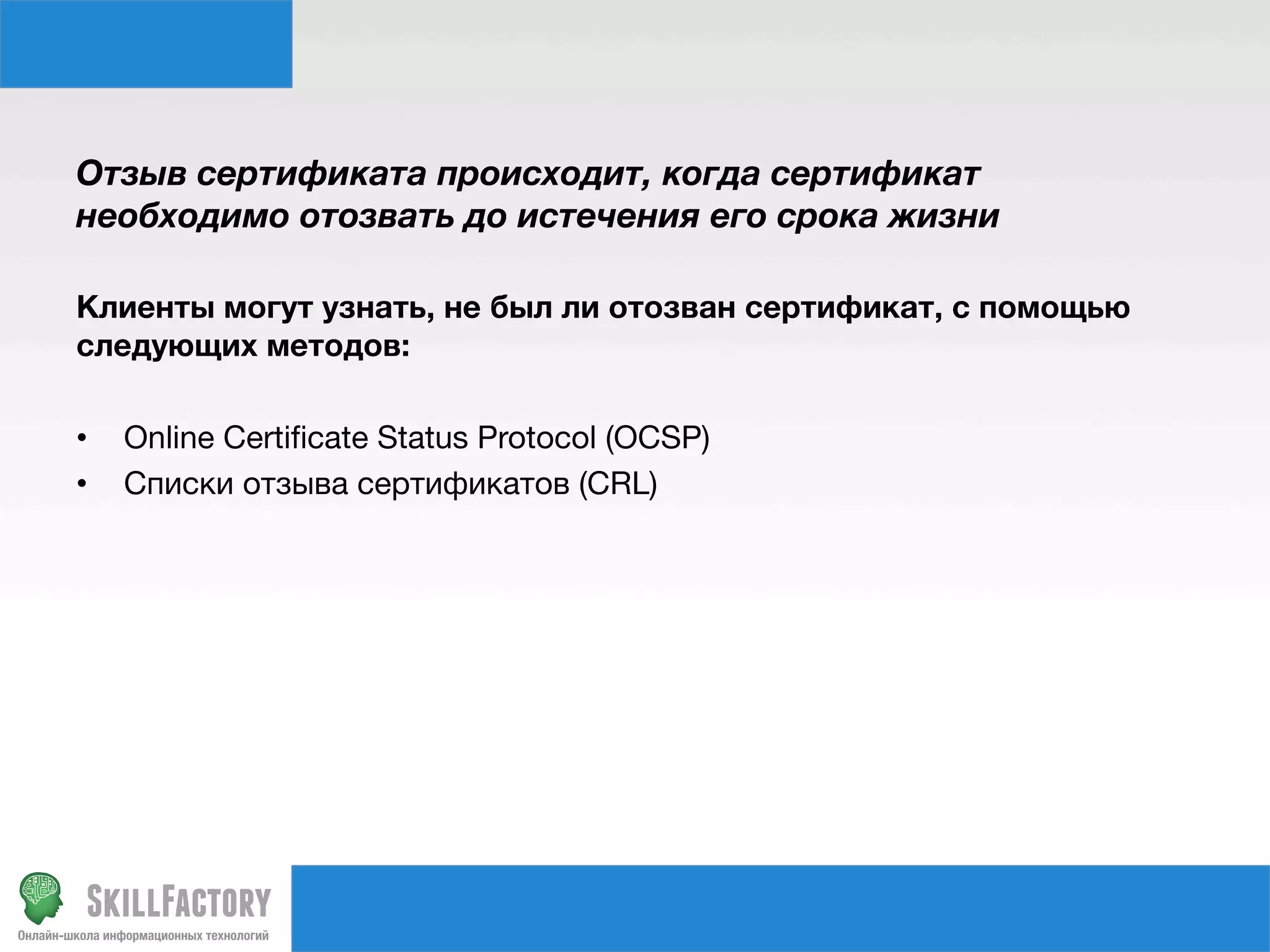 Отзыв сертификата происходит, когда сертификат
необходимо отозвать до истечения его срока жизни
Клиенты могут узнать, не был ли отозван сертификат, с помощью
следующих методов:
• 
• 

Online Certiﬁcate Status Protocol (OCSP)
Списки отзыва сертификатов (CRL)

 