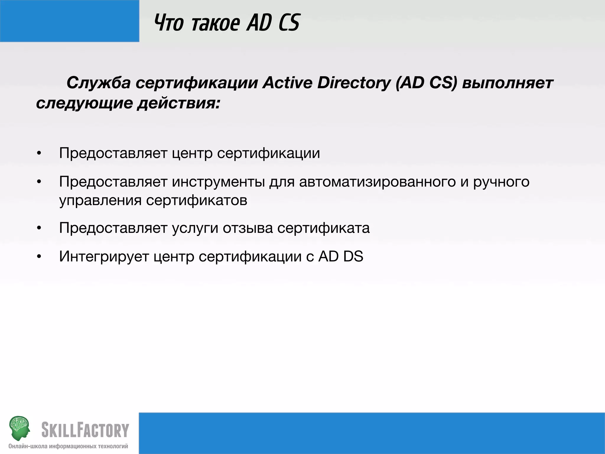 Что такое AD CS

Служба сертификации Active Directory (AD CS) выполняет
следующие действия:
• 

Предоставляет центр сертификации

• 

Предоставляет инструменты для автоматизированного и ручного
управления сертификатов

• 

Предоставляет услуги отзыва сертификата

• 

Интегрирует центр сертификации с AD DS

 
