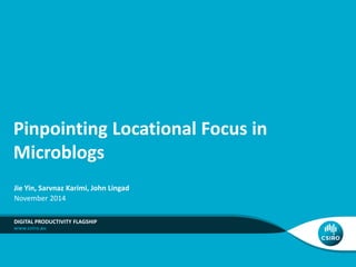 Pinpointing Locational Focus in
Microblogs
Jie Yin, Sarvnaz Karimi, John Lingad
November 2014
DIGITAL PRODUCTIVITY FLAGSHIP
 