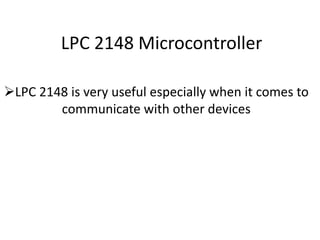LPC 2148 Microcontroller
LPC 2148 is very useful especially when it comes to
communicate with other devices
 
