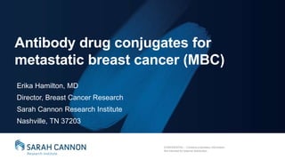 CONFIDENTIAL – Contains proprietary information.
Not intended for external distribution.
CONFIDENTIAL – Contains proprietary information.
Not intended for external distribution.
Antibody drug conjugates for
metastatic breast cancer (MBC)
Erika Hamilton, MD
Director, Breast Cancer Research
Sarah Cannon Research Institute
Nashville, TN 37203
 