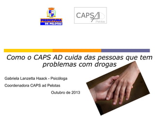 CAPS
Pelotas

Como o CAPS AD cuida das pessoas que tem
problemas com drogas
Gabriela Lanzetta Haack - Psicóloga
Coordenadora CAPS ad Pelotas
Outubro de 2013

 