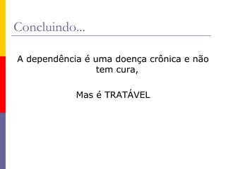 Concluindo...
A dependência é uma doença crônica e não
tem cura,
Mas é TRATÁVEL

 