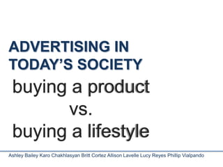 ADVERTISING IN
TODAY’S SOCIETY
 buying a product
       vs.
 buying a lifestyle
Ashley Bailey Karo Chakhlasyan Britt Cortez Allison Lavelle Lucy Reyes Phillip Vialpando
 