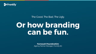 Farnoush Pourebrahim 
Agency Partner Manager, Frontify AG
The Good, The Bad, The Ugly.
Or how branding
can be fun.
 