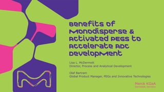 Merck KGaA
Darmstadt, Germany
Lisa L. McDermott
Director, Process and Analytical Development
Olaf Bartram
Global Product Manager, PEGs and Innovative Technologies
Benefits of
monodisperse &
Activated PEGs to
Accelerate ADC
Development
 