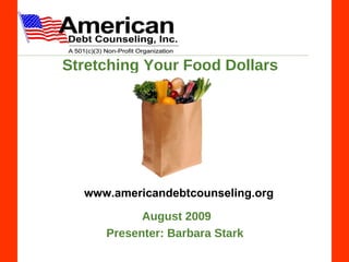 Stretching Your Food Dollars www.americandebtcounseling.org August 2009 Presenter:   Barbara Stark  