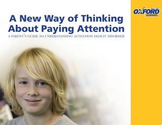 A New Way of Thinking
About Paying Attention
A PARENT’S GUIDE TO UNDERSTANDING ATTENTION DEFICIT DISORDER




                            -1-
 