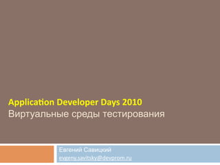 Applica'on	
  Developer	
  Days	
  2010
Виртуальные среды тестирования


            Евгений Савицкий
            evgeny.savitsky@devprom.ru
 