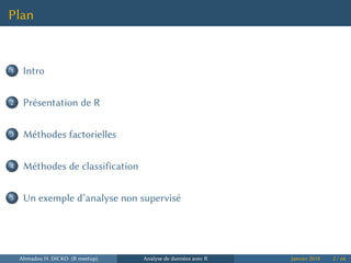 Plan
...1 Intro
...2 Présentation de R
...3 Méthodes factorielles
...4 Méthodes de classification
...5 Un exemple d’analyse non supervisé
Ahmadou H. DICKO (R meetup) Analyse de données avec R Janvier 2014 2 / 66
 