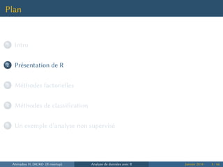 Plan
...1 Intro
...2 Présentation de R
...3 Méthodes factorielles
...4 Méthodes de classification
...5 Un exemple d’analyse non supervisé
Ahmadou H. DICKO (R meetup) Analyse de données avec R Janvier 2014 4 / 66
 