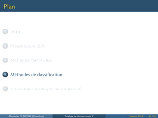 Plan
...1 Intro
...2 Présentation de R
...3 Méthodes factorielles
...4 Méthodes de classification
...5 Un exemple d’analyse non supervisé
Ahmadou H. DICKO (R meetup) Analyse de données avec R Janvier 2014 43 / 66
 