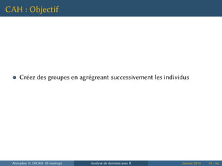 CAH : Objectif
Créez des groupes en agrégreant successivement les individus
Ahmadou H. DICKO (R meetup) Analyse de données avec R Janvier 2014 45 / 66
 