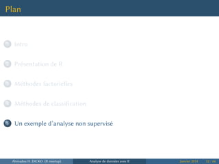 Plan
...1 Intro
...2 Présentation de R
...3 Méthodes factorielles
...4 Méthodes de classification
...5 Un exemple d’analyse non supervisé
Ahmadou H. DICKO (R meetup) Analyse de données avec R Janvier 2014 52 / 66
 