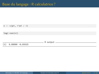 Base du langage : R calculatrice ?
x <- c(pi, 4*pi / 3)
log(-cos(x))
R output
[1] 0.00000 -0.69315
Ahmadou H. DICKO (R meetup) Analyse de données avec R Janvier 2014 9 / 66
 