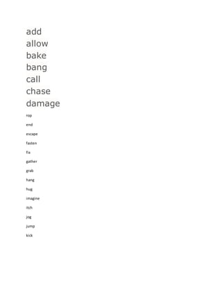 add 
allow 
bake 
bang 
call 
chase 
damage 
rop 
end 
escape 
fasten 
fix 
gather 
grab 
hang 
hug 
imagine 
itch 
jog 
jump 
kick 
