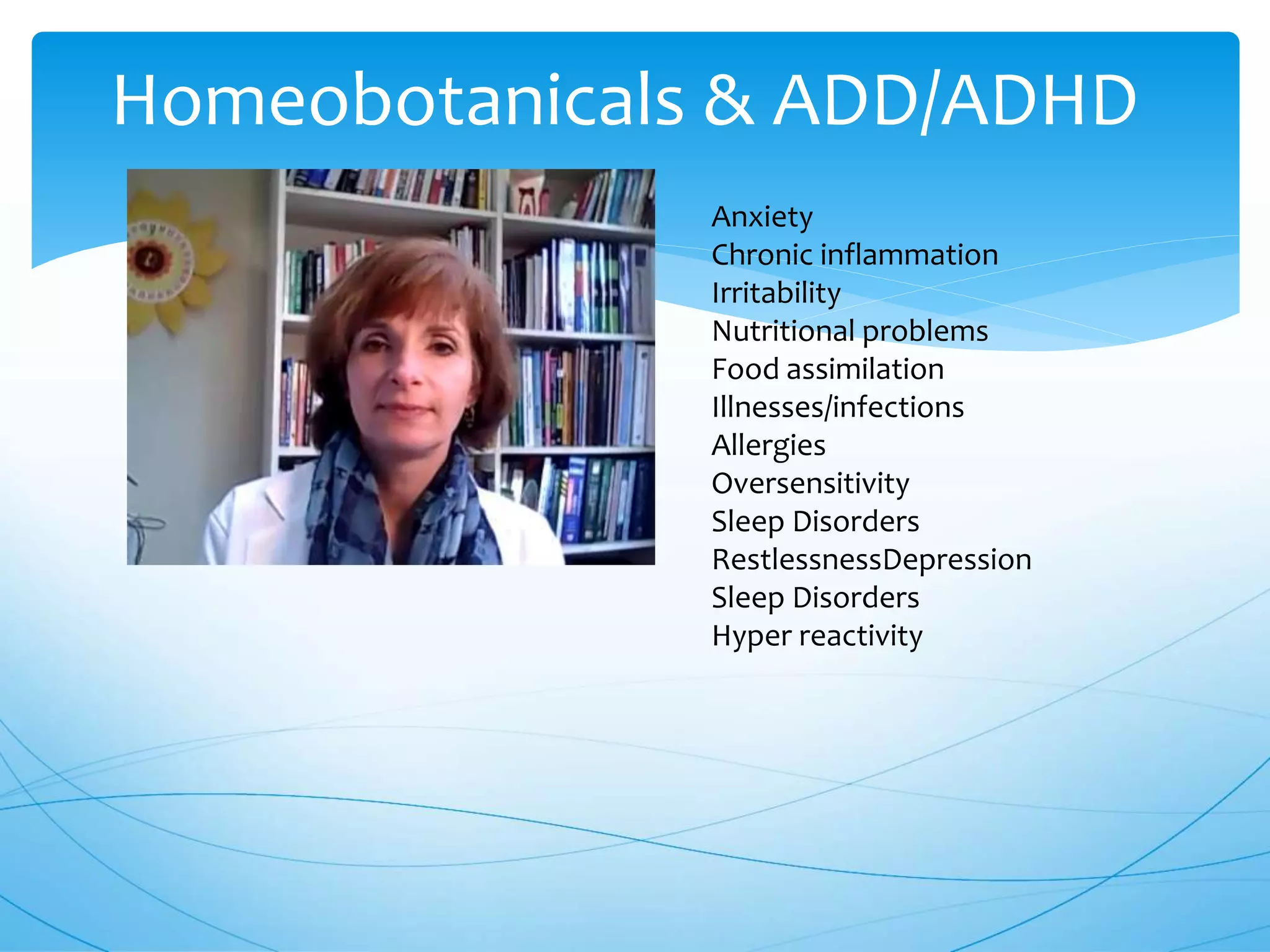 Homeobotanicals & ADD/ADHD
Anxiety
Chronic inflammation
Irritability
Nutritional problems
Food assimilation
Illnesses/infections
Allergies
Oversensitivity
Sleep Disorders
RestlessnessDepression
Sleep Disorders
Hyper reactivity
 
