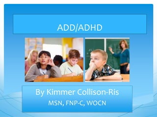 ADD/ADHD
By Kimmer Collison-Ris
MSN, FNP-C, WOCN
 