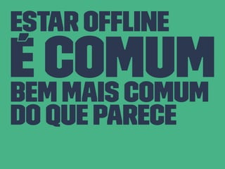 Estar Ofﬂine
é comumbem mais comum
do que parece
 