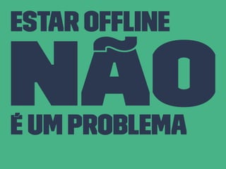Estar Ofﬂine
Nãoé um problema
 