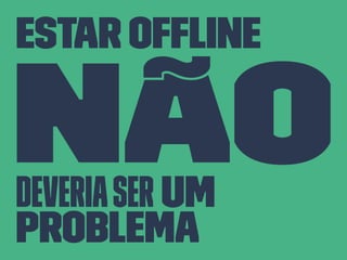 Estar Ofﬂine
Nãodeveriaser um
problema
 