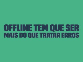 Ofﬂine tem que ser
mais do quetratar erros
 
