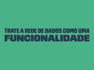 Trate arede de dados como uma
funcionalidade
 