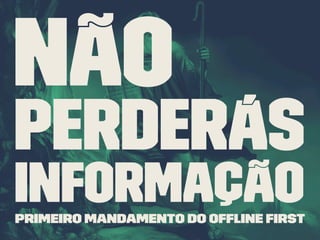 Não
perderás
informaçãoPrimeiro mandamento do Ofﬂine First
 