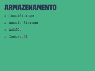 Armazenamento
» localStorage
» sessionStorage
» WebSQL
» IndexedDB
 