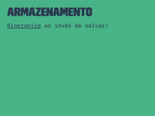 Armazenamento
Sincronize ao invés de salvar!
 