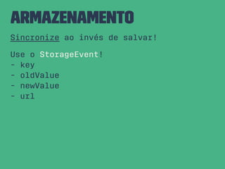 Armazenamento
Sincronize ao invés de salvar!
Use o StorageEvent!
- key
- oldValue
- newValue
- url
 