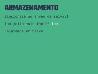 Armazenamento
Sincronize ao invés de salvar!
Tem jeito mais fácil? Tem.
Falaremos em breve.
 