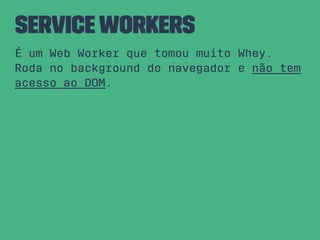 ServiceWorkers
É um Web Worker que tomou muito Whey.
Roda no background do navegador e não tem
acesso ao DOM.
 
