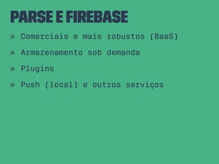Parse e Firebase
» Comerciais e mais robustos (BaaS)
» Armazenamento sob demanda
» Plugins
» Push (local) e outros serviços
 