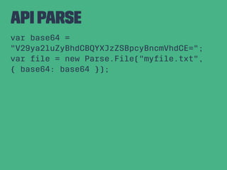 API Parse
var base64 =
"V29ya2luZyBhdCBQYXJzZSBpcyBncmVhdCE=";
var ﬁle = new Parse.File("myﬁle.txt",
{ base64: base64 });
 
