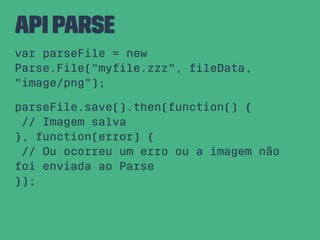 API Parse
var parseFile = new
Parse.File("myﬁle.zzz", ﬁleData,
"image/png");
parseFile.save().then(function() {
// Imagem salva
}, function(error) {
// Ou ocorreu um erro ou a imagem não
foi enviada ao Parse
});
 