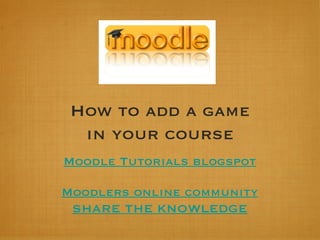 How to add a game in your course Moodle Tutorials blogspot Moodlers online community SHARE THE KNOWLEDGE 