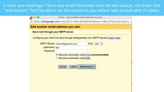 3. Enter your email login: This is your email information from the new account, not Gmail. Click
"Add Account." You'll be able to set this account as your default reply account after it's added.
 