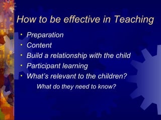 How to be effective in Teaching Preparation Content Build a relationship with the child Participant learning What’s relevant to the children?  What do they need to know? 