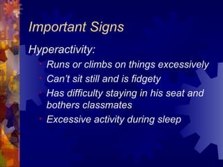 Important Signs Hyperactivity: Runs or climbs on things excessively Can’t sit still and is fidgety Has difficulty staying in his seat and bothers classmates Excessive activity during sleep 