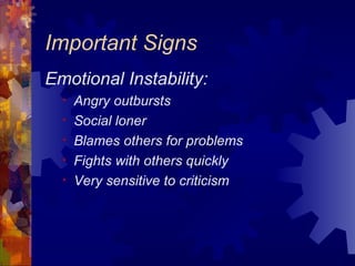 Important Signs Emotional Instability: Angry outbursts Social loner Blames others for problems Fights with others quickly Very sensitive to criticism 