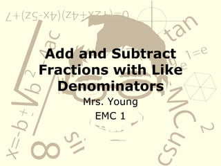 Add and Subtract Fractions with Like Denominators Mrs. Young EMC 1 