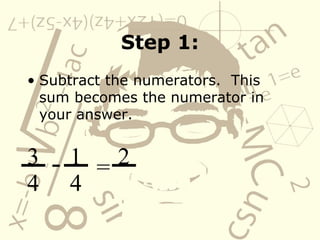 Step 1: Subtract the numerators.  This sum becomes the numerator in your answer. 3 4 - 1 4 = 2 