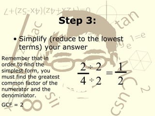 Step 3: Simplify (reduce to the lowest terms) your answer Remember that in order to find the simplest form, you must find the greatest common factor of the numerator and the denominator.  GCF = 2 2 4 ÷   ÷   2 2 = 1 2 