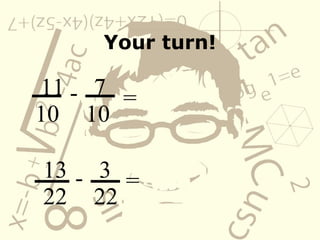 Your turn! 11 10 - 7 10 = 13 22 - 3 22 = 