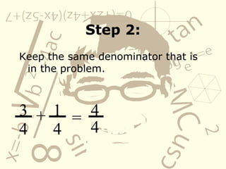 Step 2: Keep the same denominator that is in the problem.  3 4 + 1 4 = 4 4 