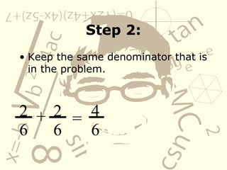 Step 2: Keep the same denominator that is in the problem. 2 6 + 2 6 = 4 6 