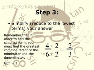 Step 3: Simplify (reduce to the lowest terms) your answer 4 6 Remember that in order to find the simplest form, you must find the greatest common factor of the numerator and the denominator.  GCF = 2 ÷   ÷   2 2 = 2 3 