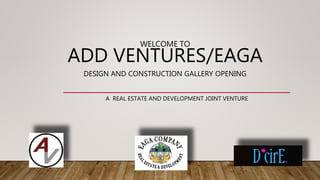 WELCOME TO
ADD VENTURES/EAGA
DESIGN AND CONSTRUCTION GALLERY OPENING
A REAL ESTATE AND DEVELOPMENT JOINT VENTURE
 