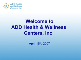 Welcome to ADD Health & Wellness  Centers, Inc .  April 15 th , 2007 